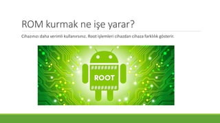 ROM kurmak ne işe yarar?
Cihazınızı daha verimli kullanırsınız. Root işlemleri cihazdan cihaza farklılık gösterir.
 