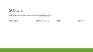 SORU 2
Aşağıdaki birimlerden hangisinde bilgi depolanamaz?
A) Harddisk B) Memory Card C) Cd D) Ram
 