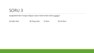 SORU 3
Aşağıdakilerden hangisi bilgiye ulaşım bakımından daha hızlıdır?
A) Sabit disk B) Flopy disk C) Ram D) Cd-Rom
 
