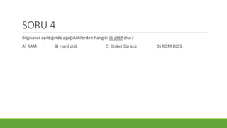 SORU 4
Bilgisayar açıldığında aşağıdakilerden hangisi ilk aktif olur?
A) RAM B) Hard disk C) Disket Sürücü D) ROM BIOS
 