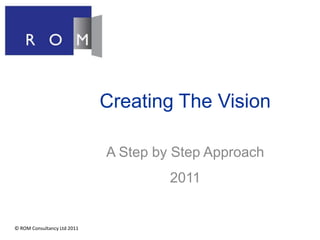 Creating The Vision A Step by Step Approach 2011 © ROM Consultancy Ltd 2011 