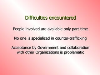 Difficulties encountered People involved are available only part-time No one is specialized in counter-trafficking Acceptance by Government and collaboration with other Organizations is problematic 
