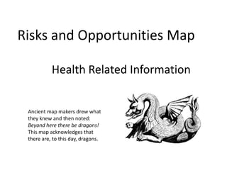 Risks and Opportunities Map  Health Related Information Ancient map makers drew whatthey knew and then noted: Beyond here there be dragons! This map acknowledges that  there are, to this day, dragons. 