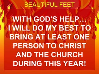 BEAUTIFUL FEET

  WITH GOD’S HELP…
I WILL DO MY BEST TO
 BRING AT LEAST ONE
  PERSON TO CHRIST
   AND THE CHURCH
  DURING THIS YEAR!
 