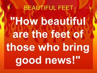 BEAUTIFUL FEET

 "How beautiful
 are the feet of
those who bring
  good news!"
 