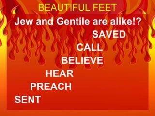 BEAUTIFUL FEET
Jew and Gentile are alike!?
                SAVED
           CALL
         BELIEVE
      HEAR
   PREACH
SENT
 