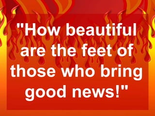 "How beautiful
 are the feet of
those who bring
  good news!"
 