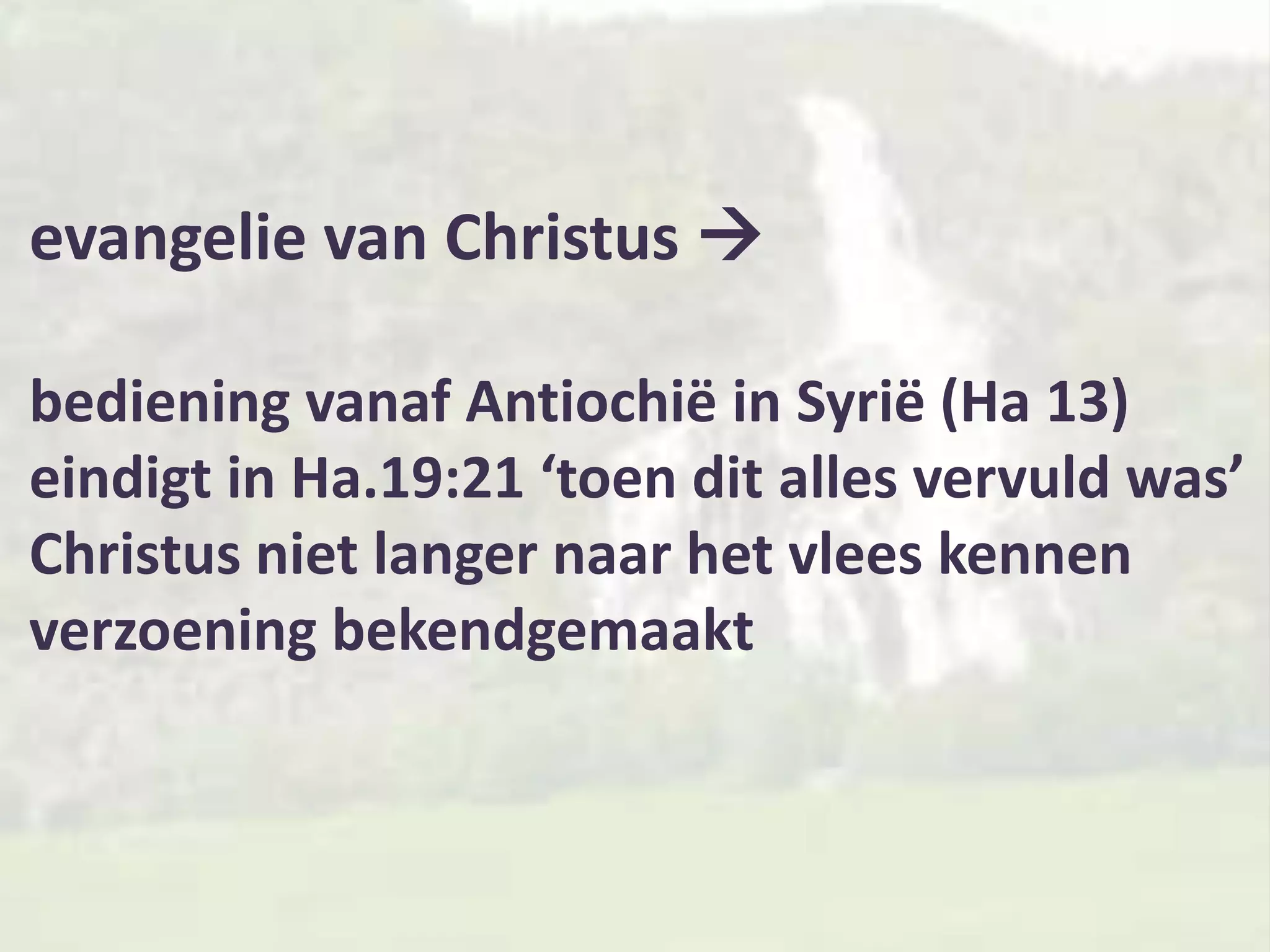 evangelie van Christus 

bediening vanaf Antiochië in Syrië (Ha 13)
eindigt in Ha.19:21 ‘toen dit alles vervuld was’
Christus niet langer naar het vlees kennen
verzoening bekendgemaakt
 