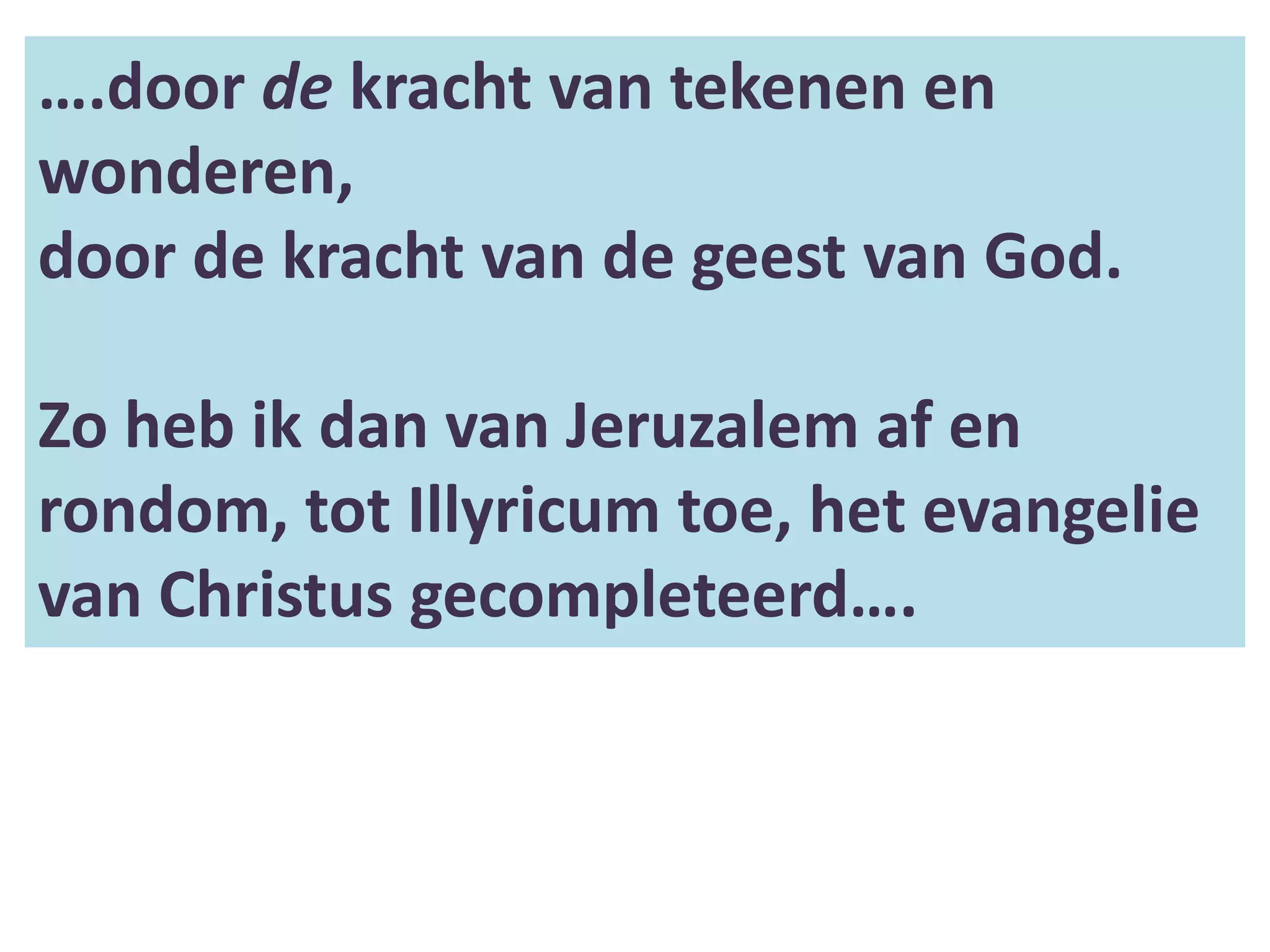 ….door de kracht van tekenen en
wonderen,
door de kracht van de geest van God.

Zo heb ik dan van Jeruzalem af en
rondom, tot Illyricum toe, het evangelie
van Christus gecompleteerd….
 