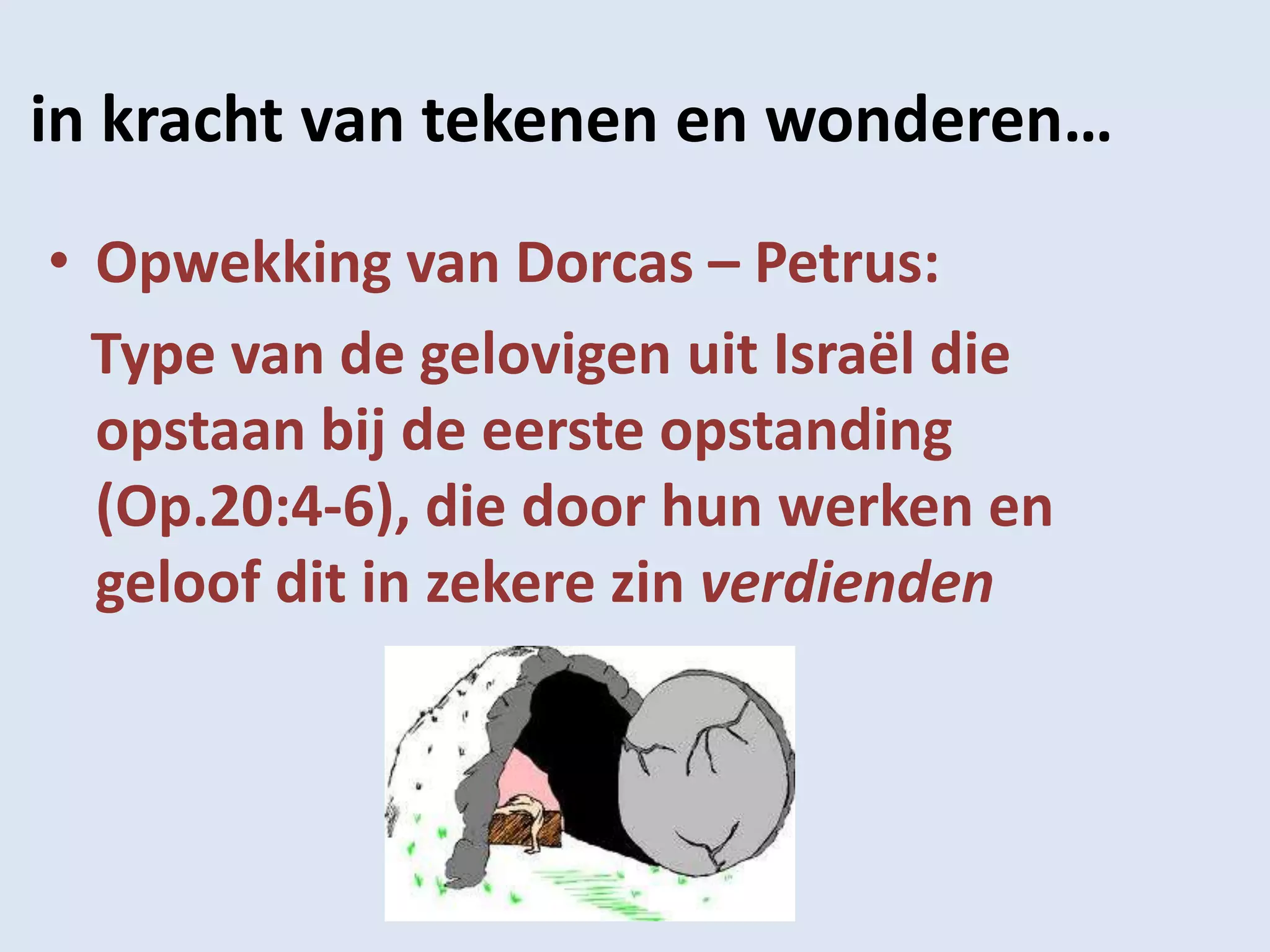 in kracht van tekenen en wonderen…
• Opwekking van Dorcas – Petrus:
  Type van de gelovigen uit Israël die
  opstaan bij de eerste opstanding
  (Op.20:4-6), die door hun werken en
  geloof dit in zekere zin verdienden
 