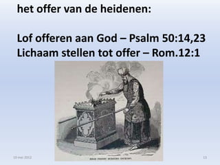 het offer van de heidenen:

  Lof offeren aan God – Psalm 50:14,23
  Lichaam stellen tot offer – Rom.12:1




19 mei 2012                          13
 