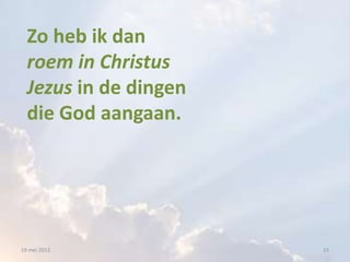 Zo heb ik dan
  roem in Christus
  Jezus in de dingen
  die God aangaan.




19 mei 2012            15
 