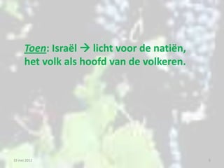 Toen: Israël  licht voor de natiën,
      het volk als hoofd van de volkeren.




19 mei 2012                                  5
 