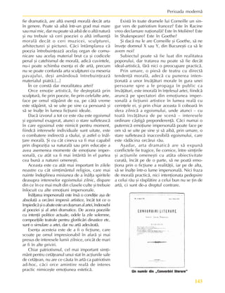 143
Perioada modernã
fie dramaticã, are altã esenþã moralã decât arta
în genere. Poate sã aibã într-un grad mai mare
sau mai mic, dar nu poate sã aibã de o altã naturã
ºi nu trebuie sã ceri poeziei o altã influenþã
moralã decât o ceri muzicei, sculpturei,
arhitecturei ºi picturei. Cãci întâmplarea cã
poezia întrebuinþeazã acelaº organ de comu-
nicare sau acelaº material brut ca ºi codicele
penal ºi catehismul de moralã, adicã cuvintele,
nu-i poate schimba esenþa ei de artã, precum
nu se poate confunda arta sculpturei cu meseria
pavajului, deºi amândouã întrebuinþeazã
materialul piatrã.[...]
În ce constã dar moralitatea artei?
Orce emoþie artisticã, fie deºteptatã prin
sculpturã, fie prin poezie, fie prin celelalte arte,
face pe omul stãpânit de ea, pe câtã vreme
este stãpânit, sã se uite pe sine ca persoanã ºi
sã se înalþe în lumea ficþiunii ideale.
Dacã izvorul a tot ce este rãu este egoismul
ºi egoismul exagerat, atunci o stare sufleteascã
în care egosimul este nimicit pentru moment,
fiindcã interesele individuale sunt uitate, este
o combatere indirectã a rãului, ºi astfel o înãl-
þare moralã. ªi cu cât cineva va fi mai capabil
prin dispoziþia sa naturalã sau prin educaþie a
avea asemenea momente de emoþiune imper-
sonalã, cu atât va fi mai întãritã în el partea
cea bunã a naturei omeneºti.
Aceasta este cu atât mai important în zilele
noastre cu cât simþimântul religios, care mai
nainte îndeplinea misiunea de a înãlþa spiritele
deasupra intereselor egoismului zilnic, dispare
din ce în ce mai mult din clasele culte ºi trebuie
înlocuit cu alte emoþiuni impersonale.
Înãlþarea impersonalã este însã o condiþie aºa de
absolutã a orcãrei impresii artistice, încât tot ce o
împiedicãºioabateesteunduºmanalartei,îndeosebi
al poeziei ºi al artei dramatice. De aceea poeziile
cu intenþii politice actuale, odele la zile solemne,
compoziþiile teatrale pentru glorificãri dinastice etc.
sunt o simulare a artei, dar nu artã adevãratã.
Esenþa acesteia este de a fi o ficþiune, care
scoate pe omul impresionabil în afarã ºi mai
presus de interesele lumii zilnice, oricât de mari
ar fi în alte priviri.
Chiar patriotismul, cel mai important simþi-
mânt pentru cetãþeanul unui stat în acþiunile sale
de cetãþean, nu are ce cãuta în artã ca patriotism
ad-hoc, cãci orce amintire realã de interes
practic nimiceºte emoþiunea esteticã.
Existã în toate dramele lui Corneille un sin-
gur vers de patriotism francez? Este în Racine
vreo declamare naþionalã? Este în Molière? Este
în Shakespeare? Este în Goethe?
ªi dacã nu le are Corneille ºi Goethe, sã ne
înveþe domnul X sau Y, din Bucureºti ca sã le
avem noi?
Subiectul poate sã fie luat din realitatea
poporului, dar tratarea nu poate sã fie decât
ideal-artisticã, fãrã nici o preocupare practicã.
Prin umare, o piesã de teatru cu directã
tendenþã moralã, adecã cu punerea inten-
þionatã a unor învãþãturi morale în gura unei
persoane spre a le propaga în public ca
învãþãturi, este imoralã în înþelesul artei, fiindcã
aruncã pe spectatori din emoþiunea imper-
sonalã a ficþiunii artistice în lumea realã cu
cerinþele ei, ºi prin chiar aceasta îi coboarã în
sfera zilnicã a egoismului, unde atunci – cu
toatã învãþãtura de pe scenã – interesele
ordinare câºtigã preponderenþã. Cãci numai o
puternicã emoþiune impersonalã poate face pe
om sã se uite pe sine ºi sã aibã, prin umare, o
stare sufleteascã inaccesibilã egoismului, care
este rãdãcina orcãrui rãu.
Aºadar, arta dramaticã are sã expunã
conflictele fie tragice, fie comice, între simþirile
ºi acþiunile omeneºti cu atâta obiectivitate
curatã, încât pe de o parte, sã ne poatã emo-
þiona prin o ficþiune a realitãþii, iar pe de alta,
sã se înalþe într-o lume impersonalã. Nici fraza
de moralã practicã, nici intenþionata pedepsire
a celui rãu ºi rãsplãtire a celui bun nu se þin de
artã, ci sunt de-a dreptul contrare.
Un numãr din „Convorbiri literare”
 