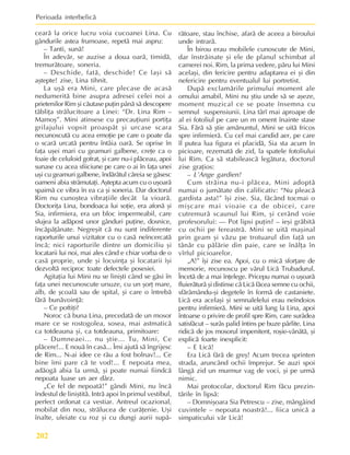 Perioada interbelicã
202
cearã la orice lucru voia cucoanei Lina. Cu
gândurile astea frumoase, repetã mai aspru:
– Tanti, sunã!
În adevãr, se auzise a doua oarã, timidã,
tremurãtoare, soneria.
– Deschide, fatã, deschide! Ce laºi sã
aºtepte! zise, Lina tihnit.
La uºã era Mini, care plecase de acasã
nedumeritã bine asupra adresei celei noi a
prietenilor Rim ºi cãutase puþin pânã sã descopere
tãbliþa strãlucitoare a Linei: “Dr. Lina Rim –
Mamoº”. Mini atinsese cu precauþiuni portiþa
grilajului vopsit proaspãt ºi urcase scara
necunoscutã cu acea emoþie pe care o poate da
o scarã urcatã pentru întâia oarã. Se oprise în
faþa uºei mari cu geamuri galbene, creþe ca o
foaie de celuloid gofrat, ºi care nu-i plãceau, apoi
sunase cu acea sfiiciune pe care o ai în faþa unei
uºi cu geamuri galbene, îndãrãtul cãreia se gãsesc
oameni abia strãmutaþi. Aºtepta acum cu o uºoarã
spaimã ce vibra în ea ca ºi soneria. Dar doctorul
Rim nu cunoºtea vibraþiile decât la vioarã.
Doctoriþa Lina, bondoaca lui soþie, era afonã ºi
Sia, infirmiera, era un bloc impermeabil, care
slujea la adãpost unor gânduri puþine, dosnice,
încãpãþânate. Negreºit cã nu sunt indiferente
raporturile unui vizitator cu o casã neîncercatã
încã; nici raporturile dintre un domiciliu ºi
locatarii lui noi, mai ales când e chiar vorba de o
casã proprie, unde ºi locuinþa ºi locatarii îºi
dezvoltã reciproc toate defectele posesiei.
Agitaþia lui Mini nu se liniºti când se gãsi în
faþa unei necunoscute ursuze, cu un ºorþ mare,
alb, de ºcoalã sau de spital, ºi care o întrebã
fãrã bunãvoinþã:
– Ce poftiþi?
Noroc cã buna Lina, precedatã de un mosor
mare ce se rostogolea, sosea, mai astmaticã
ca totdeauna ºi, ca totdeauna, primitoare:
– Dumneaei... nu ºtie... Tu, Mini, Ce
plãcere!... E nouã în casã... Îmi ajutã sã îngrijesc
de Rim... N-ai idee ce rãu a fost bolnav!... Ce
bine îmi pare cã te vod!... E nepoata mea,
adãogã abia la urmã, ºi poate numai fiindcã
nepoata luase un aer dârz.
„Ce fel de nepoatã!” gândi Mini, nu încã
îndestul de liniºtitã. Intrã apoi în primul vestibul,
perfect ordonat ca vestiar. Antreul ocazional,
mobilat din nou, strãlucea de curãþenie. Uºi
înalte, uleiate cu roz ºi cu dungi aurii supã-
rãtoare, stau închise, afarã de aceea a biroului
unde intrarã.
În birou erau mobilele cunoscute de Mini,
dar înstrãinate ºi ele de planul schimbat al
camerei noi. Rim, la prima vedere, pãru lui Mini
acelaºi, din fericire pentru adaptarea ei ºi din
nefericire pentru eventualul lui portretist.
Dupã exclamãrile primului moment ale
omului amabil, Mini nu ºtiu unde sã se aºeze,
moment muzical ce se poate însemna cu
semnul suspensiunii. Lina târî mai aproape de
al ei fotoliul pe care un m oment înainte stase
Sia. Fãrã sã ºtie amãnuntul, Mini se uitã fricos
spre infirmierã. Cu cel mai candid aer, pe care
îl putea lua figura ei placidã, Sia sta acum în
picioare, rezematã de zid, la spatele fotoliului
lui Rim. Ca sã stabileascã legãtura, doctorul
zise graþios:
– L’Ange gardien!
Cum strãina nu-i plãcea, Mini adoptã
numai o jumãtate din calificativ: “Nu pleacã
gardista asta!” îºi zise. Sia, fãcând tocmai o
miºcare mai vioaie ca de obicei, care
cutremurã scaunul lui Rim, ºi cerând voie
profesorului: — Pot lipsi puþin? – ieºi grãbitã
cu ochii pe fereastrã. Mini se uitã maºinal
prin geam ºi vãzu pe trotuarul din faþã un
tânãr cu pãlãrie din paie, care se înãlþa în
vîrful picioarelor.
„A!” îºi zise ea. Apoi, cu o micã sforþare de
memorie, recunoscu pe vãrul Licã Trubadurul.
Încetã de a mai înþelege. Pricepu numai o uºoarã
fluierãturã ºi distinse cã Licã fãcea semne cu ochii,
sfãrâmându-ºi degetele în formã de castaniete.
Licã era acelaºi ºi semnalelelui erau neîndoios
pentru infirmierã. Mini se uitã lung la Lina, apoi
întoarse o privire de profil spre Rim, care surâdea
satisfãcut – surâs palid întins pe buze pârlite. Lina
ridicã de jos mosorul impenitent, roºie-vânãtã, ºi
explicã foarte inexplicit:
– E Licã!
Era Licã fãrã de greº! Acum trecea sprinten
strada, aruncând ochii împrejur. Se auzi spoi
lângã zid un murmur vag de voci, ºi pe urmã
nimic.
Mai protocolar, doctorul Rim fãcu prezin-
tãrile în lipsã:
– Domniºoara Sia Petrescu – zise, mângâind
cuvintele – nepoata noastrã!... fiica unicã a
simpaticului vãr Licã!
 