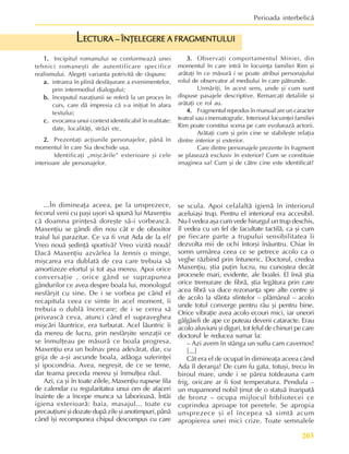 203
Perioada interbelicã
1.
1.
1.
1.
1. Incipitul romanului se conformeazã unei
tehnici romaneºti de autentificare specifice
realismului. Alegeþi varianta potrivitã de rãspuns:
a.
a.
a.
a.
a. intrarea în plinã desfãºurare a evenimentelor,
prin intermediul dialogului;
b.
b.
b.
b.
b. începutul naraþiunii se referã la un proces în
curs, care dã impresia cã s-a iniþiat în afara
textului;
c.
c.
c.
c.
c. evocarea unui context identificabil în realitate:
date, localitãþi, strãzi etc.
2.
2.
2.
2.
2. Prezentaþi acþiunile personajelor, pânã în
momentul în care Sia deschide uºa.
Identificaþi „miºcãrile” exterioare ºi cele
interioare ale personajelor.
ECTURA – ÎNÞELEGERE A FRAGMENTULUI
ECTURA – ÎNÞELEGERE A FRAGMENTULUI
ECTURA – ÎNÞELEGERE A FRAGMENTULUI
ECTURA – ÎNÞELEGERE A FRAGMENTULUI
ECTURA – ÎNÞELEGERE A FRAGMENTULUI
L
3.
3.
3.
3.
3. Observaþi comportamentul Miniei, din
momentul în care intrã în locuinþa familiei Rim ºi
arãtaþi în ce mãsurã i se poate atribui personajului
rolul de observator al mediului în care pãtrunde.
Urmãriþi, în acest sens, unde ºi cum sunt
dispuse pasajele descriptive. Remarcaþi detaliile ºi
arãtaþi ce rol au.
4.
4.
4.
4.
4. Fragmentul reprodus în manual are un caracter
teatral sau cinematografic. Interiorul locuinþei familiei
Rim poate constitui scena pe care evolueazã actorii.
Arãtaþi cum ºi prin cine se stabileºte relaþia
dintre interior ºi exterior.
Care dintre personajele prezente în fragment
se plaseazã exclusiv în exterior? Cum se constituie
imaginea sa? Cum ºi de cãtre cine este identificat?
...În dimineaþa aceea, pe la unsprezece,
fecorul veni cu paºi uºori sã spunã lui Maxenþiu
cã doamna prinþesã doreºte sã-i vorbeascã.
Maxenþiu se gândi din nou cât e de obositor
traiul lui parazitar. Ce va fi vrut Ada de la el?
Vreo nouã ºedinþã sportivã? Vreo vizitã nouã?
Dacã Maxenþiu azvârlea la tennis o minge,
miºcarea era dublatã de cea care trebuia sã
amortizeze efortul ºi tot aºa mereu. Apoi orice
conversaþie , orice gând se suprapunea
gândurilor ce avea despre boala lui, monologul
nesfârºit cu sine. De i se vorbea pe când el
recapitula ceea ce simte în acel moment, îi
trebuia o dublã încercare; de i se cerea sã
priveascã ceva, atunci când el supraveghea
miºcãri lãuntrice, era turburat. Acel lãuntric îi
da mereu de lucru, prin nesfârºite senzaþii ce
se înmulþeau pe mãsurã ce boala progresa.
Maxenþiu era un bolnav prea adevãrat, dar, cu
grija de a-ºi ascunde boala, adãoga suferinþei
ºi ipocondria. Avea, negreºit, de ce se teme,
dar teama preceda mereu ºi înmulþea rãul.
Azi, ca ºi în toate zilele, Maxenþiu rupsese fila
de calendar cu regularitatea unui om de afaceri
înainte de a începe munca sa laborioasã. Întâi
igiena exterioarã: baia, masajul... toate cu
precauþiuni ºi dozate dupã zile ºi anotimpuri, pânã
când îºi recompunea chipul descompus cu care
se scula. Apoi celalaltã igienã în interiorul
aceluiaºi trup. Pentru el interiorul era accesibil.
Nu-l vedea aºa cum vede hirurgul un trup deschis,
îl vedea cu un fel de facultate tactilã, ca ºi cum
pe fiecare parte a trupului sensibilitatea îi
dezvolta mii de ochi întorºi înãuntru. Chiar în
somn urmãrea ceea ce se petrece acolo ca o
veghe rãzbind prin întuneric. Doctorul, credea
Maxenþiu, ºtia puþin lucru, nu cunoºtea decât
procesele mari, evidente, ale boalei. El însã ºtia
orice tremurare de fibrã, ºtia legãtura prin care
acea fibrã va duce rezonanþa spre alte centre ºi
de acolo la sfânta sfintelor – plãmânul – acolo
unde totul converge pentru rãu ºi pentru bine.
Orice vibraþie avea acolo ecouri mici, iar uneori
gâlgâieli de ape ce puteau deveni cataracte. Erau
acolo aluviuni ºi diguri, tot felul de chinuri pe care
doctorul le reducea sumar la:
– Azi avem în stânga un suflu cam cavernos!
[...]
Cât era el de ocupat în dimineaþa aceea când
Ada îl deranja! De cum fu gata, totuºi, trecu în
biroul mare, unde i se pãrea totdeauna cam
frig, oricare ar fi fost temperatura. Pendula –
un mapamond nobil þinut de o statuã înaripatã
de bronz – ocupa mijlocul bibliotecei ce
cuprindea aproape tot peretele. Se apropia
unsprezece ºi el începea sã simtã acum
apropierea unei mici crize. Toate semnalele
 