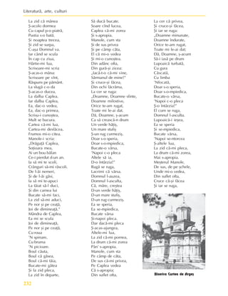 Literaturã, arte, culturi
232
Biserica Curtea de Argeº
La zid cã mânea
ª-acolo dormea
Cu capul p-o piatrã,
Pustia s-o batã.
ªi noaptea trecea,
ªi zid se surpa,
C-aºa Domnul va.
Iar când se scula
În cap cu ziua,
Hârtie-mi lua,
Scrisoare-mi scria
ª-acas-o mâna:
Scrisoare pe vînt,
Rãspuns pe pãmânt.
La slugã c-o da
ª-acas-o ducea,
La dalba Caplea.
Iar dalba Caplea,
Ea, dac-o vedea,
Ea, dac-o primea,
Scrisu-i cunoºtea,
Mult se bucura.
Cartea cã-mi lua,
Cartea-mi desfãcea,
Frumos mi-o citea.
Manole-i scria:
„Drãguþã Caplea,
Soþioara mea,
Ai un bou bãlan
Ce-i pierdut d-un an.
Ia sã mi te scoli,
Crânguri sã-mi rãscoli.
De l-ãi nemeri,
ªi de l-ãi gãsi,
Ia sã mi te-apuci
La tãiat sã-l duci,
ªi din carnea lui
Bucate sã-mi faci,
La zid sã-mi aduci,
Pe nor ºi pe ceaþã,
Joi de dimineaþã.”
Mândra de Caplea,
Ea mi se scula
Joi de dimineaþã,
Pe nor ºi pe ceaþã,
Cu roua
’N spinare,
Cu bruma
’N picioare.
Boul cãuta,
Boul cã gãsea,
Boul cã-mi tãia,
Bucate-mi gãtea
ªi la zid pleca,
La zid în departe,
Sã ducã bucate.
Soare cînd lucea,
Caplea cã-mi zorea
ªi s-apropia.
Manole, cum sta
ªi de sus privea
ªi pe câmp cãta,
El cã mi-o vedea
ªi mi-o cunoºtea.
Din adânc ofta,
Din gurã-ºi zicea:
„Iacã-t-o cã-mi vine,
Sãrmanul de mine!”
ªi cruce-ºi fãcea,
Din ochi lãcrãma,
La cer se ruga:
„Doamne, Doamne sfinte,
Doamne milostive,
Orice te-am rugat,
Toate mi le-ai dat.
Dã, Doamne, º-acum
Ca sã creascã-n drum
Un verde hãþiº,
Un mare stufiº
ª-un rug curmeziº.
Doar s-o speria,
Doar s-o-mpiedica,
Bucate-o vãrsa,
’Napoi c-o pleca
Altele sã ia,
D-o întârzia!”
Rugã se ruga,
Lacrimi cã vãrsa.
Domnul l-auzea,
Domnul l-asculta,
Cã, mãre, creºtea
D-un verde hãþiº,
D-un mare stufiº,
D-un rug curmeziº.
Ea se speria,
Ea se-mpiedica,
Bucate vãrsa
ªi-napoi pleca.
Dar dacã-mi pleca
ª-acas-ajungea,
Altele-mi lua,
La zid cã-mi pornea,
La drum cã-mi zorea
Pân’ s-apropia.
Manole, cum sta
Pe câmp de cãta,
De sus cã-mi privea,
Pe Caplea vedea
Cã s-apropia;
Din suflet ofta,
La cer cã privea,
ªi cruce-ºi fãcea,
ªi iar se ruga:
„Doamne minunate,
Doamne îndurate,
Orice te-am rugat,
Toate mi le-ai dat;
Dã, Doamne, º-acum
Sã-i iasã pe drum
Lupoaicã turbatã,
Cu gura
Cãscatã,
Cu limba
’Nfocatã,
Doar s-o speria,
Doar s-o-mpiedica,
Bucate-o vãrsa,
’Napoi c-o pleca
ª-o întârzia!”
El cum se ruga,
Domnul l-asculta.
Lupoaicã-i ieºea,
Ea se speria
ªi se-mpiedica,
Bucate vãrsa,
’Napoi se-ntorcea
ª-altele lua,
La zid cã-mi pleca,
La drum cã-mi zorea,
Mai s-apropia.
Meºterul Manole,
De sus, de pe ºchele,
Unde mi-o vedea,
Din suflet ofta,
Cruce cã-ºi fãcea
ªi iar se ruga,
 