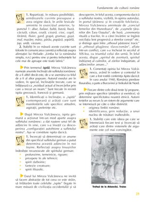 25
Fundamente ale culturii române
1.
1.
1.
1.
1. Repartizaþi, în mãsura posibilitãþii,
urmãtoarele cuvinte presupuse a
avea origine dacã, în ariile lexicale
amintite în exerciþiul anterior, la
punctul 1: abur, balaur, baltã, barzã, buzã,
cãciulã, cãtun, ceafã, cioarã, cioc, copil,
fãrâmã, fluier, gard, grapã, grumaz, guºã,
mal, mazãre, mânz, pârâu, pupãzã, ºopârlã,
þap, urdã, viezure.
2.
2.
2.
2.
2. Stabiliþi în ce mãsurã aceste cuvinte sunt
folosite în comunicarea curentã ºi reflectaþi asupra
afirmaþiei lui Heliade: „Limba lui (a românului
simplu, n.n.) pentru sine ºi pentru trebuinþele lui
cele mai de aproape este toatã latinã.”
f
f
f
f
fPrin termenul ispitã
ispitã
ispitã
ispitã
ispitã, Mircea Vulcãnescu
numeºte anumite înclinaþii ale sufletului românesc
de a fi altfel decât este, de a se asemãna cu felul
de a fi al altor popoare. Autorul eseului are în
vedere, în special, înclinaþiile trecute, care se
înfãþiºeazã ca „reziduul actual al încercãrilor prin
care a trecut un neam.” Sunt trecute în revistã
ispita greceascã, francezã ºi germanã.
1.
1.
1.
1.
1. Identificaþi o înclinaþie, o „ispitã”
contemporanã ºi arãtaþi care sunt
manifestãrile sale specifice: atitudini,
aspiraþii, preferinþe etc.
f
f
f
f
fDupã Mircea Vulcãnescu, ispita ger-
manã a acþionat într-un mod aparte asupra
sufletului românesc: a dat naºtere unui fel de
adâncire în sine, care s-a însoþit cu desco-
perirea „configuraþiei autohtone a sufletului
nostru”. Aºa se constituie ispita dacicã.
1.
1.
1.
1.
1. Încercaþi sã determinaþi ce anume
din specificul sufletului german a putut
determina aceastã adâncire în noi
înºine. Reflectaþi asupra însuºirilor
îndeobºte recunoscute ale spiritului german:
• profunzime, temeinicie, rigoare;
• pricepere în ale tehnicii;
• spirit rãzboinic;
• fantezie creatoare;
• spirit filozofic.
f
f
f
f
fEseul lui Mircea Vulcãnescu ne invitã
sã facem abstracþie de tot ceea ce este strãin,
sã înlãturãm toate celelalte „ispite” (legate în
mare mãsurã de civilizaþia occidentalã) ºi sã
descoperim, în felul acesta, componenta dacicã
a sufletului nostru, vizibilã, în opinia autorului,
în portul þãrãnesc ºi în creaþiile folclorice.
Mircea Vulcãnescu aminteºte de „conciul
femeilor din Hunedoara”, de „cuºmele þãra-
nilor din Þara Oaºului”, de horã, „ceremonia
ritualã a tracilor, în a cãrei învârtire se îngânã
osicilaþia lent progresivã a sferelor cereºti” etc.
ºi distinge apoi între „ethosul pãstoresc tracic”
ºi „ethosul plugãresc slavo-român”, aflate
într-un conflict, care s-a încheiat în secolul al
XIX-lea, cu triumful celui din urmã. În felul
acesta, dispar „spiritul de aventurã, spiritul
îndrãzneþ al culmilor, al zãrilor îndepãrtate, al
adâncimilor amare...”
1.
1.
1.
1.
1. Comentaþi opinia lui Mircea Vulcã-
nescu, având în vedere ºi contextul în
care a fost rostitã conferinþa Ispita dacicã:
în vara anului 1940, România pierduse
Basarabia, o parte a Bucovinei ºi Ardealul de Nord.
f
f
f
f
fFiecare dintre cele douã texte îºi propune,
prin mijloace specifice (ºtiinþifice ºi eseistice), sã
determine specificitatea noastrã etnicã. Autorii
textelor au recurs la un sistem de argumente care
se întemeiazã pe câte o idee distinctã:
• originea limbii române;
• identificarea, prin reducþie, a unui
nucleu de trãsãturi inalterabile.
1.
1.
1.
1.
1. Stabiliþi care este ideea pe care se
întemeiazã fiecare text ºi încercaþi sã
arãtaþi care dintre sistemele de argu-
mente este cel mai convingãtor.
Trofeul de la Adamclisi. Traian
 