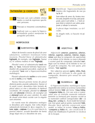 79
Perioada veche
ÎNTREBÃRI ªI EXERCIÞII
ÎNTREBÃRI ªI EXERCIÞII
ÎNTREBÃRI ªI EXERCIÞII
ÎNTREBÃRI ªI EXERCIÞII
ÎNTREBÃRI ªI EXERCIÞII
1
1
1
1
1 Precizaþi care sunt calitãþile stilului
înþeles ca mod de exprimare specific
unei persoane.
Precizaþi ce înseamnã corectitudinea.
Explicaþi cum s-a ajuns la hiperco-
rectitudinile grafice menþionate în
paragraful precedent.
Identificaþi hipercorectitudinile
fonetice din fragmentele de mai jos
(a, b, c
a, b, c
a, b, c
a, b, c
a, b, c):
Sunt nebun de amor: da, fruntea mea
îmiarde,tâmplele-misebat,suferpeste
poate, parcã sunt turbat. […] Sunt un
june tânãr ºi nefericit care sufere peste
poate ºi iubeºte la nemurire
A plecat dupe instalator, ca sã-l
caute.
O, dragele mele, ce bucurie mi-aþi
fãcut!
2
2
2
2
2
3
3
3
3
3
4
4
4
4
4
a.
a.
a.
a.
a.
b.
b.
b.
b.
b.
c.
c.
c.
c.
c.
MORFOLOGIE
MORFOLOGIE
MORFOLOGIE
MORFOLOGIE
MORFOLOGIE
SUBSTANTIVUL
SUBSTANTIVUL
SUBSTANTIVUL
SUBSTANTIVUL
SUBSTANTIVUL
Alãturi de formele corecte de plural ale unor
substantive, vorbitorii inventeazã forme
incorecte. Pluralul literar al substantivului
îngheþatã,
îngheþatã,
îngheþatã,
îngheþatã,
îngheþatã, de exemplu, este îngheþate.
îngheþate.
îngheþate.
îngheþate.
îngheþate. Numai
cã, în vorbirea multora el este *îngheþãþi.
*îngheþãþi.
*îngheþãþi.
*îngheþãþi.
*îngheþãþi.
Pluralul corect al substantivului tavã
tavã
tavã
tavã
tavã este
tãvi,
tãvi,
tãvi,
tãvi,
tãvi, nu *tave.
tave.
tave.
tave.
tave. Folosind definiþia hipercorec-
titudinii din paragraful precedent, explicaþi de
ce pluralul *tave
tave
tave
tave
tave este o hipercorectitudine
morfologicã.
Pluralul substantivului rochie
rochie
rochie
rochie
rochie se scrie corect
cu doi i: rochii,
i: rochii,
i: rochii,
i: rochii,
i: rochii, ºi nu *rochi.
rochi.
rochi.
rochi.
rochi.
Norma literarã permite forme de plural
distincte pentru anumite substantive. Numai cã
în unele cazuri, deosebirea între formele de
plural aduce cu sine o deosebire în înþelesul
cuvântului. De exemplu, pluralul lui element
element
element
element
element
este atât elemente
elemente
elemente
elemente
elemente (chimice, de exemplu) cât
ºi elemenþi
elemenþi
elemenþi
elemenþi
elemenþi (pãrþi ale unui calorifer). În astfel
de situaþii avem douã cuvinte care la singular
sunt omonime.
Un numãr mare de substantive neologice
se deosebesc prin singular. Este vorba despre
substantivele terminate în -ie
ie
ie
ie
ie ºi, respectiv, în -
iune
iune
iune
iune
iune: staþie – staþiune
staþie – staþiune
staþie – staþiune
staþie – staþiune
staþie – staþiune. Ca ºi în cazul descris la
punctul anterior, aceastã deosebire de formã
atrage dupã sine ºi o deosebire de sens.
ADJECTIVUL
ADJECTIVUL
ADJECTIVUL
ADJECTIVUL
ADJECTIVUL
Adjectivele anterior, posterior, ulterior,
anterior, posterior, ulterior,
anterior, posterior, ulterior,
anterior, posterior, ulterior,
anterior, posterior, ulterior,
inferior, superior, exterior, interior, major,
inferior, superior, exterior, interior, major,
inferior, superior, exterior, interior, major,
inferior, superior, exterior, interior, major,
inferior, superior, exterior, interior, major,
minor
minor
minor
minor
minor sunt deja la comparativ de superioritate
ºi nu trebuie sã fie folosite cu marca obiºnuitã
a acestui grad de comparaþie (adverbul mai
mai
mai
mai
mai),
dupã cum nu trebuie sã fie folosite la nici un
alt grad de comparþie. Nu vom spune, prin
urmare, *mai superior.
mai superior.
mai superior.
mai superior.
mai superior.
Nici adjective precum optim, infim, final,
optim, infim, final,
optim, infim, final,
optim, infim, final,
optim, infim, final,
unic
unic
unic
unic
unic nu pot fi utilizate la alte grade de
comparaþie, deoarece prin sensul lor sunt
superlative.
NUMERALUL
NUMERALUL
NUMERALUL
NUMERALUL
NUMERALUL
O hipercorectitudine morfologicã foarte
rãspânditã este rostirea (ºi scrierea) numeralului
ordinal feminin întâi
întâi
întâi
întâi
întâi sub forma *clasa întâi
clasa întâi
clasa întâi
clasa întâi
clasa întâia
a
a
a
a,
,
,
,
,
*compania întâi
compania întâi
compania întâi
compania întâi
compania întâia
a
a
a
a etc. Cei care scriu ºi rostesc
astfel ºtiu cã celelalte numerale ordinale
feminine se formeazã prin ataºarea vocalei a
a
a
a
a
la numeralul cardinal corespunzãtor: doi – a
doi – a
doi – a
doi – a
doi – a
dou
dou
dou
dou
doua
a
a
a
a, trei – a trei
, trei – a trei
, trei – a trei
, trei – a trei
, trei – a treia
a
a
a
a etc. Acest model de formare
este însã greºit aplicat pentru numeralul întâi.
întâi.
întâi.
întâi.
întâi.
Dovada: dacã aplicãm consecvent acest
model, ar trebui sã scriem *clasa
clasa
clasa
clasa
clasa a
a
a
a
a întâia,
întâia,
întâia,
întâia,
întâia,
*compania
compania
compania
compania
compania a
a
a
a
a întâia
întâia
întâia
întâia
întâia etc, cãci vocala a
a
a
a
a de la
sfârºit este întotdeauna în pereche cu vocala a
a
a
a
a
de la început.
 
