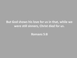 But God shows his love for us in that, while wewere still sinners, Christ died for us.Romans 5:8