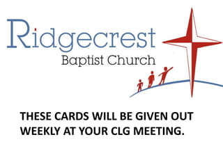 These Cards will be given out weekly at your clg meeting.