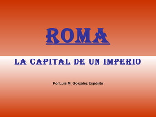 ROMA LA CAPITAL DE UN IMPERIO Por Luis M. González Expósito 