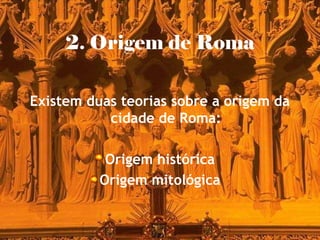 2. Origem de Roma
Existem duas teorias sobre a origem da
cidade de Roma:
Origem histórica
Origem mitológica
 