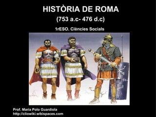 HISTÒRIA DE ROMA  1rESO. Ciències Socials Prof. Maria Polo Guardiola http://cliowiki.wikispaces.com (753 a.c- 476 d.c) 
