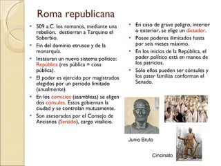 Roma republicana <ul><li>509 a.C. los romanos, mediante una rebelión,  destierran a Tarquino el Soberbio. </li></ul><ul><l...