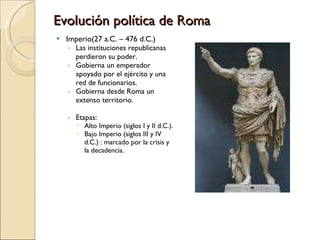 Evolución política de Roma <ul><li>Imperio(27 a.C. – 476 d.C.) </li></ul><ul><ul><li>Las instituciones republicanas perdie...