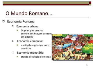 O Mundo Romano… Economia Romana Economia urbana:  Os principais centros económicos ficavam situados em cidades    Economia comercial:  a actividade principal era o comércio   Economia monetária:  grande circulação de moeda. 