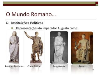 O Mundo Romano… Instituições Políticas Representações do Imperador Augusto como: Pontifex Maximus Chefe Militar Magistrado Deus 