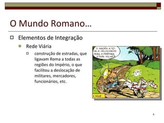 O Mundo Romano… Elementos de Integração Rede Viária construção de estradas, que ligavam Roma a todas as regiões do Império, o que facilitou a deslocação de militares, mercadores, funcionários, etc. 