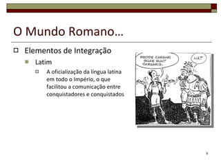O Mundo Romano… Elementos de Integração Latim A oficialização da língua latina em todo o Império, o que facilitou a comunicação entre conquistadores e conquistados 