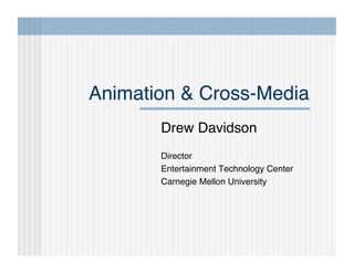 Animation & Cross-Media!
       Drew Davidson!
       Director!
       Entertainment Technology Center!
       Carnegie Mellon University!
 