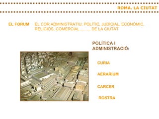ROMA. LA CIUTAT EL FORUM EL COR ADMINISTRATIU, POLÍTIC, JUDICIAL, ECONÒMIC, RELIGIÓS, COMERCIAL ......... DE LA CIUTAT CURIA AERARIUM CARCER POLÍTICA I ADMINISTRACIÓ : ROSTRA 