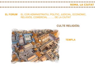 ROMA. LA CIUTAT EL FORUM EL COR ADMINISTRATIU, POLÍTIC, JUDICIAL, ECONÒMIC, RELIGIÓS, COMERCIAL ......... DE LA CIUTAT TEMPLA CULTE RELIGIÓS : 