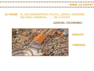 ROMA. LA CIUTAT EL FORUM EL COR ADMINISTRATIU, POLÍTIC, JUDICIAL, ECONÒMIC, RELIGIÓS, COMERCIAL ......... DE LA CIUTAT BASILICA JUDICIAL I ECONÒMIC: TABERNAE 