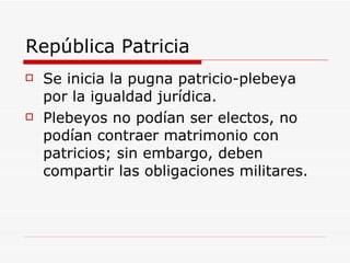 República Patricia Se inicia la pugna patricio-plebeya por la igualdad jurídica. Plebeyos no podían ser electos, no podían contraer matrimonio con patricios; sin embargo, deben compartir las obligaciones militares. 