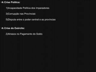 A Crise Política: Incapacidade Política dos Imperadores Corrupção nas Províncias Disputa entre o poder central e as províncias A Crise do Exército: Atrasos no Pagamento do Soldo 