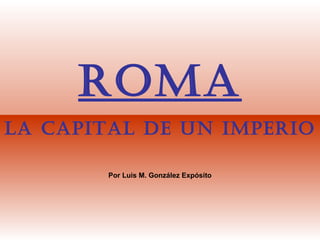ROMA
LA CAPITAL DE UN IMPERIO
Por Luis M. González Expósito
 