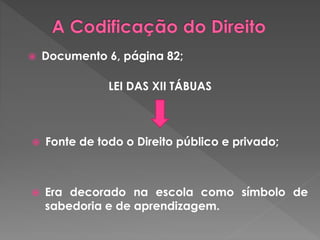 Documento 6, página 82; 
LEI DAS XII TÁBUAS 
 Fonte de todo o Direito público e privado; 
 Era decorado na escola como símbolo de 
sabedoria e de aprendizagem. 
 