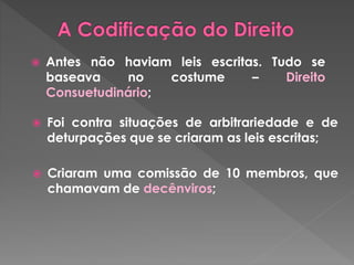  Antes não haviam leis escritas. Tudo se 
baseava no costume – Direito 
Consuetudinário; 
 Foi contra situações de arbitrariedade e de 
deturpações que se criaram as leis escritas; 
 Criaram uma comissão de 10 membros, que 
chamavam de decênviros; 
 