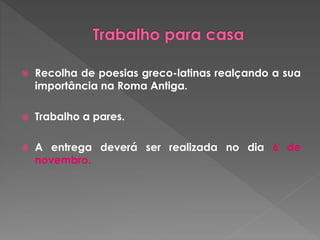  Recolha de poesias greco-latinas realçando a sua 
importância na Roma Antiga. 
 Trabalho a pares. 
 A entrega deverá ser realizada no dia 6 de 
novembro. 
