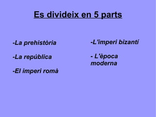 Es divideix en 5 parts -La prehistòria -La república -El imperi romà -L'imperi bizantí  - L'època moderna 