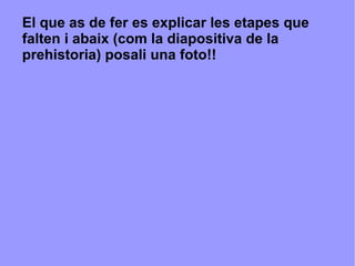 El que as de fer es explicar les etapes que falten i abaix (com la diapositiva de la prehistoria) posali una foto!! 