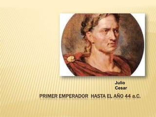 Julio CesarPRIMER EMPERADOR  HASTA EL AÑO 44 a.c.
