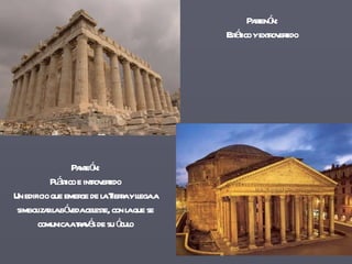Partenón: Estático y extrovertido Panteón: Plástico e introvertido Un edificio que emerge de la Tierra y llega a simbolizar la bóveda celeste, con la que se comunica a través de su óculo 