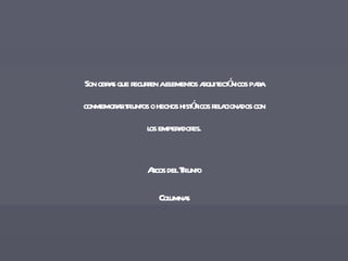 Son obras que recurren a elementos arquitectónicos para conmemorar triunfos o hechos históricos relacionados con  los emperadores. Arcos del Triunfo Columnas 