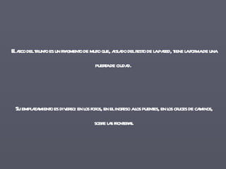 El arco del triunfo es un fragmento de muro que, aislado del resto de la pared, tiene la forma de una puerta de ciudad.  Su emplazamiento es diverso: en los foros, en el ingreso a los puentes, en los cruces de caminos, sobre las fronteras. 